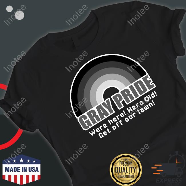 Gray Pride Were Here Were Old Get Off Our Lawn Shirt, T Shirt, Hoodie, Sweater, Long Sleeve T-Shirt And Tank Top