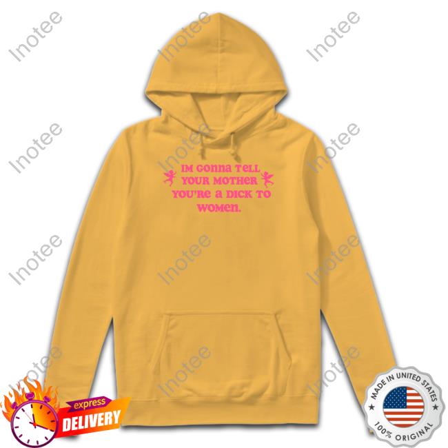 Shirts That Go Hard Im Gonna Tell Your Mother You're A Dick To Women Shirt