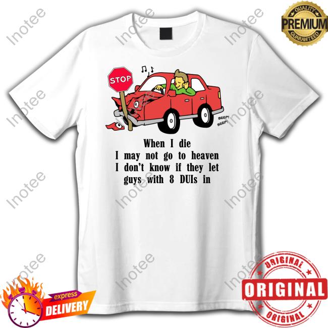 Shirts That Go Hard Goodshirts Store When I Die I May Not Go To Heaven I Don't Know If They Let Guys With 8 Duis In Shirt
