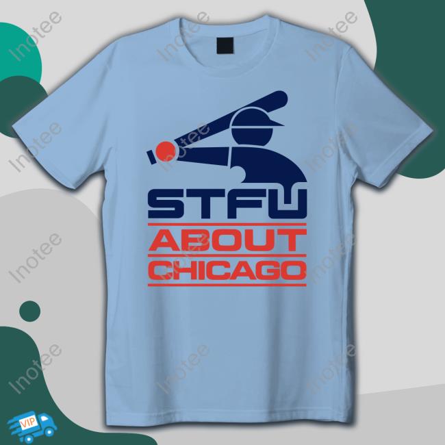Shut The Fuck Up About Chicago Shirt