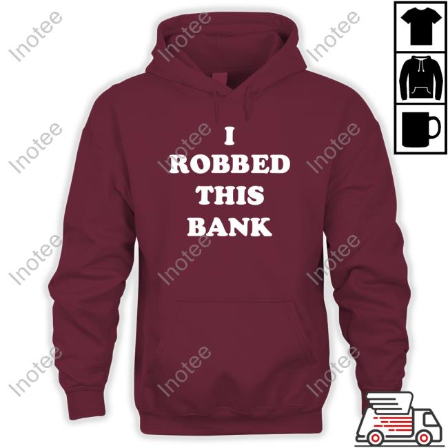 Shirts That Go Hard I Robbed This Bank Shirt