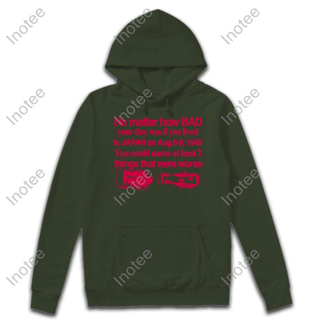 911 6Oz Long Sleeve T Shirt No Matter How Bad Your Day Was If You Lived In Japan On Aug 6-9 1945 You Could Name At Least 2 Things That Were Worse 911 6Oz New Shirt
