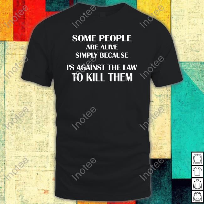 Shirts That Go Hard Some People Are Alive Simply Because It's Against The Law To Kill Them Shirts