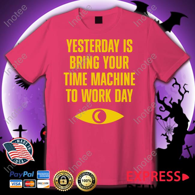 Topatoco Merch Yesterday Is Bring Your Time Machine To Work Day Shirt