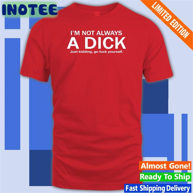 Hans Gruber I'm Not Always A Dick Just Kidding Go Fuck Yourself Shirts