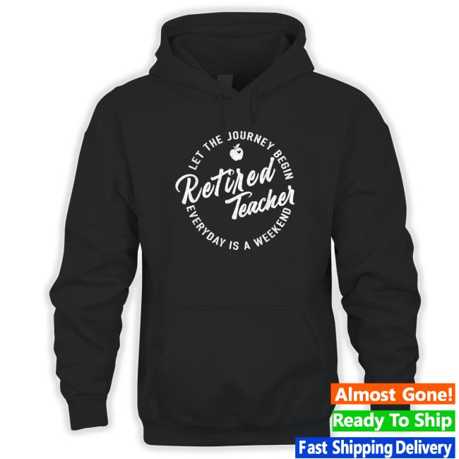 Official Retired Teacher Let The Journey Begin Everyday Is A Weekend Shirt Official Retired Teacher Let The Journey Begin Everyday Is A Weekend shirt, hoodie, tank top, sweater and long sleeve t-shirt