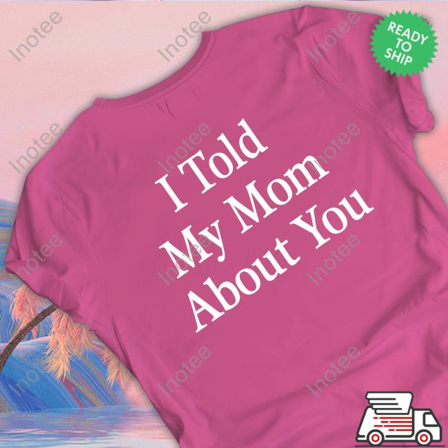 I Told My Mom About You T Shirt