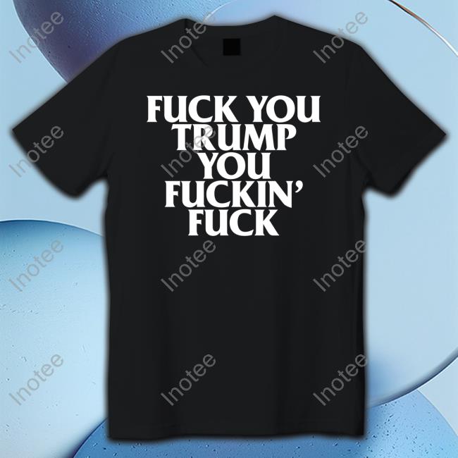 Fuck You Trump You Fuckin Fuck Tee