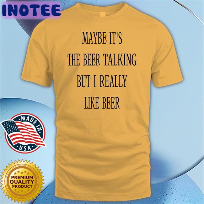 Maybe It's The Beer Talking But I Really Like Beer Hoodie Shirts That Go Hard