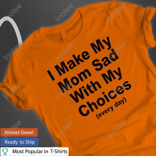 I Make My Mom Sad With My Choices Shirt