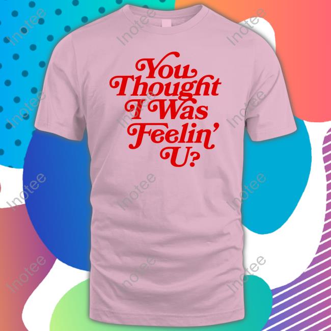 You Thought I Was Feelin' U Long Sleeve T Shirt