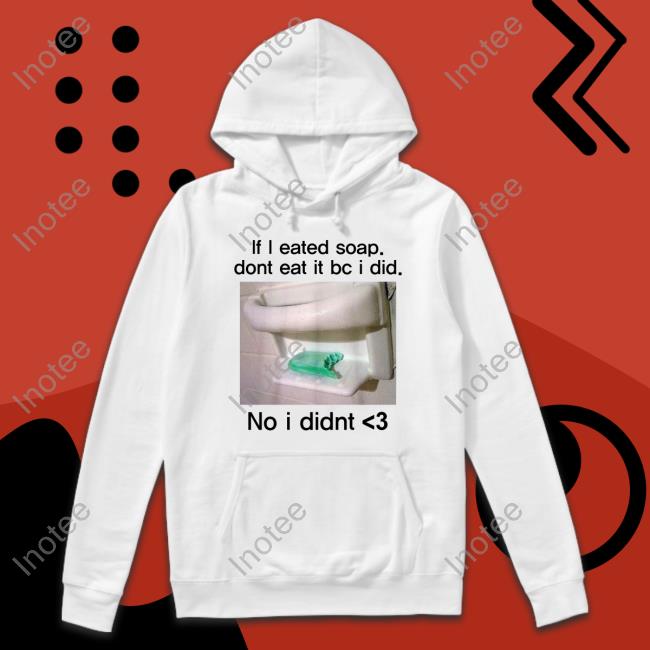 Teenhearts Merch If I Eated Soap Dont Eat It Bc I Did No I Didnt Tee