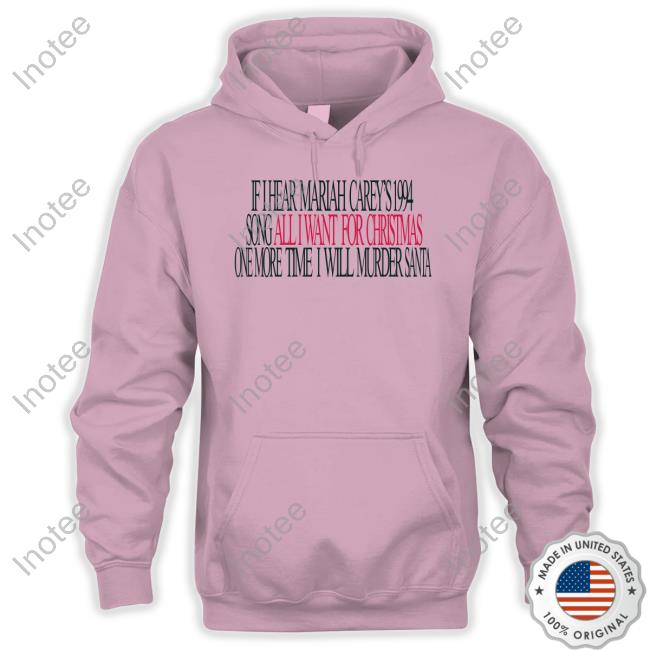If I Hear Mariah Carey's 1994 Song All I Want For Christmas One More Time I Will Murder Santa Hoodie If I Hear Mariah Carey's 1994 Song All I Want For Christmas One More Time I Will Murder Santa Hoodie