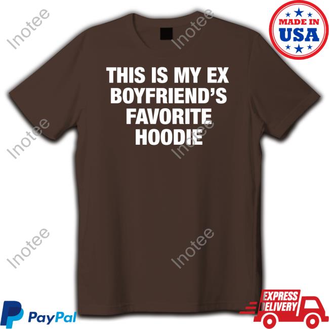 My Ex Boyfriend's Favorite Hoodie Shirts