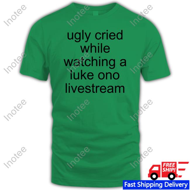 Ugly Cried While Watching A Luke Ono Livestream T-Shirt, Hoodie, Tank Top, Sweater And Long Sleeve T-Shirt