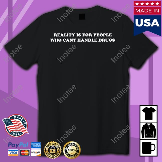 Reality Is For People Who Cant Handle Drugs Shirts Shirts That Go Hard