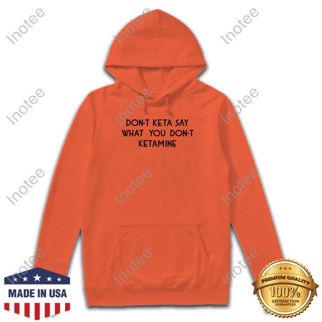 Shirts That Go Hard Don't Keta Say What You Don't Ketamine Sweatshirt Shirts That Go Hard Don't Keta Say What You Don't Ketamine Sweatshirt