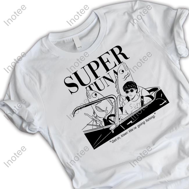 Super Tuna Get In Loser We're Going Fishing New Shirt