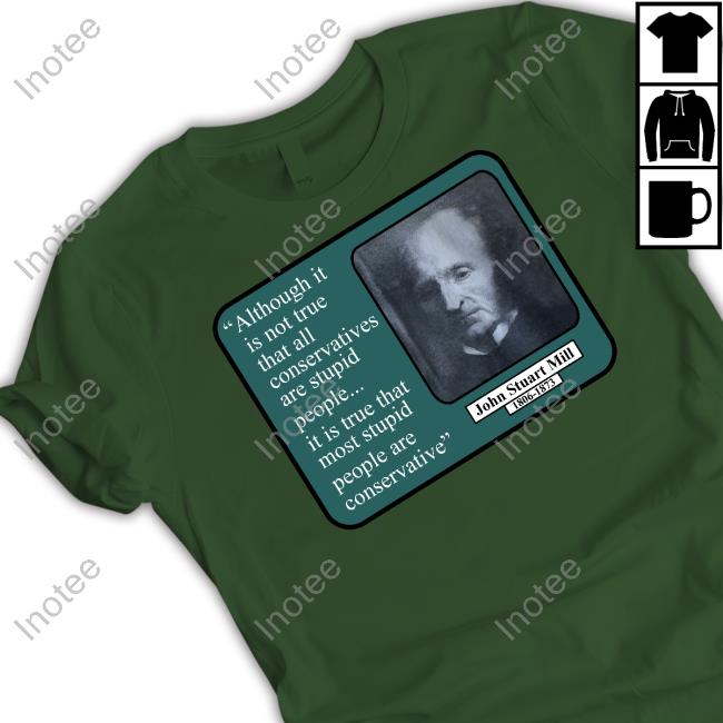 Shirts That Go Hard Although It Is Not True That All Conservatives Are Stupid People Shirts John Stuart Mill