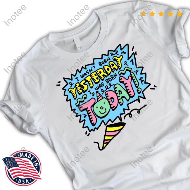 I Wasn't Born Yesterday I Was Born Today Shirts