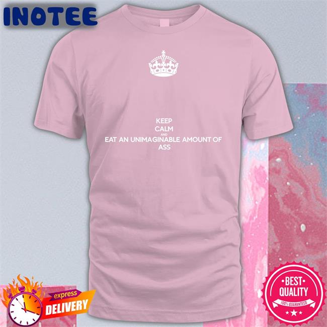 Keep Calm And Eat An Unimaginable Amount Of Ass New Shirt