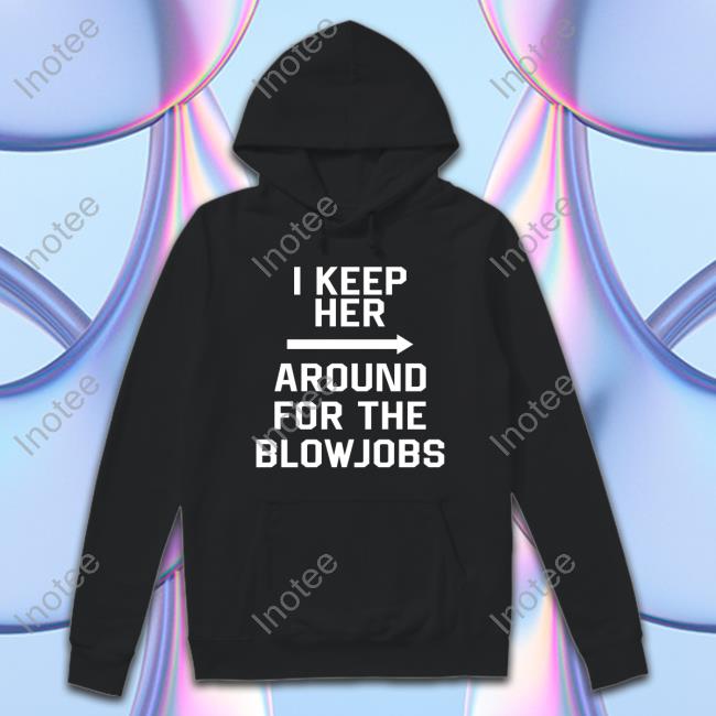I Keep Her Around For The Blowjobs Shirt