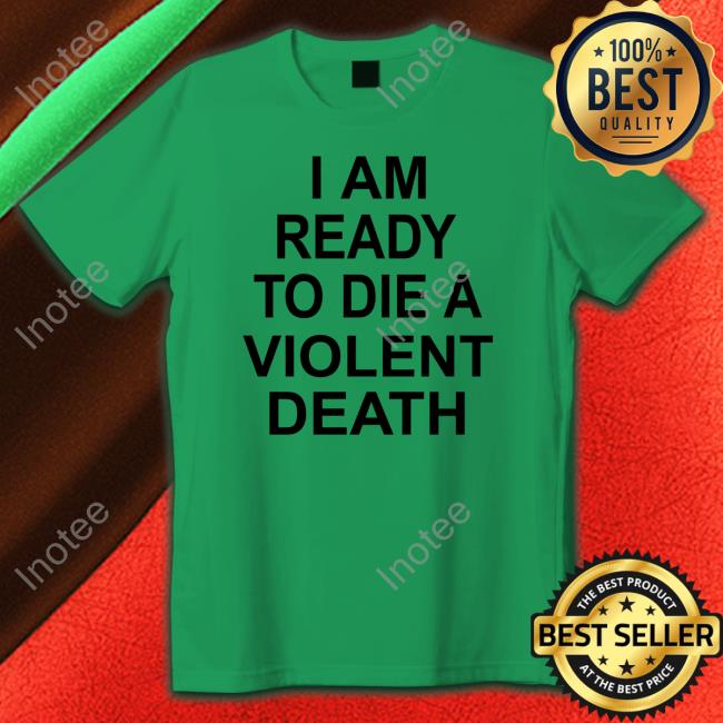 Shirts That Go Hard I Am Ready To Die A Violent Death Tee