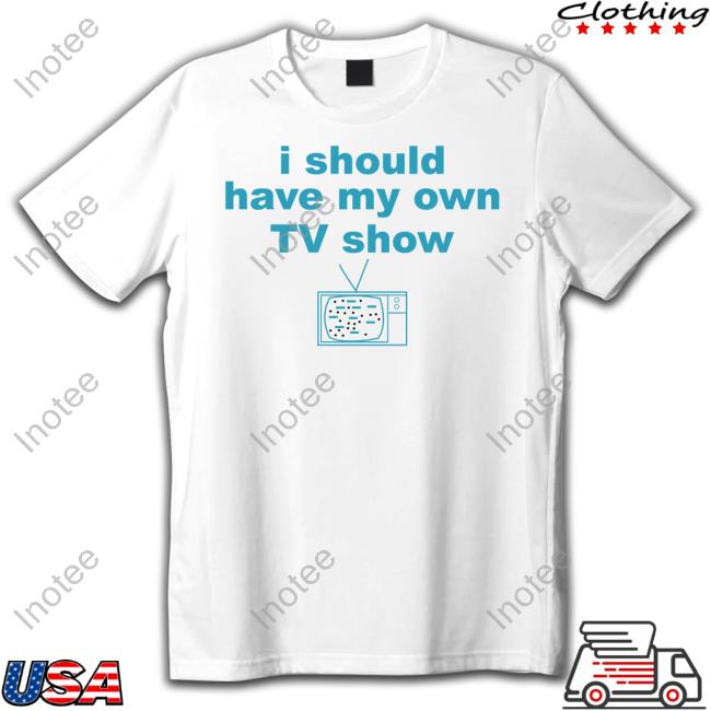 I Should Have My Own Tv Show T Shirt