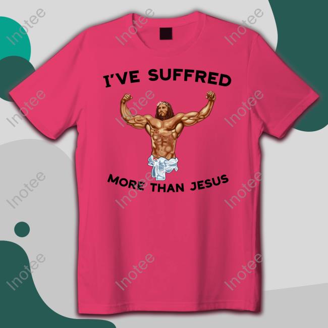 I've Suffered More Than Jesus Tee Shirts That Go Hard