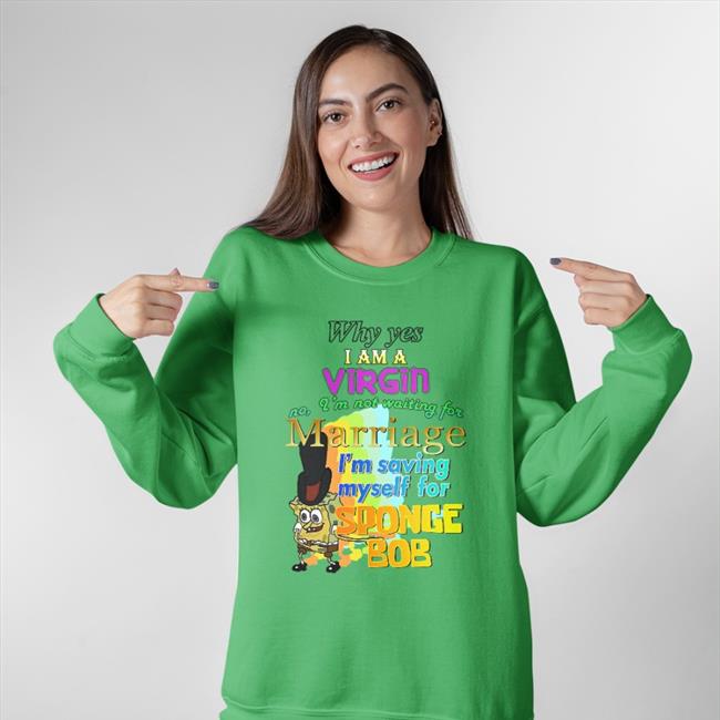 Funny Why Yes I Am A Virgin No I’M Not Waiting For Marriage I’M Saving Myself For Sponge Bob T Shirt Why Yes I Am A Virgin No I’M Not Waiting For Marriage I’M Saving Myself For Sponge Bob Sweatshirt