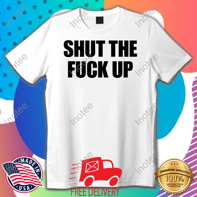Shut The Fuck Up Shirt Shut The Fuck Up New Shirt