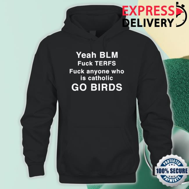 Yeah Blm Fuck Terfs Fuck Anyone Who Is Catholic Go Birds shirt