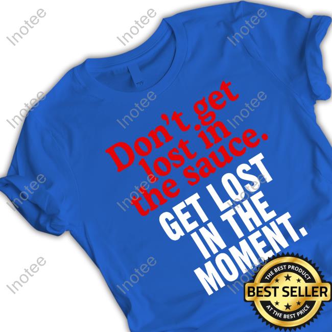 Don't Get Lost In The Sauce Get Lost In The Moment Shirt