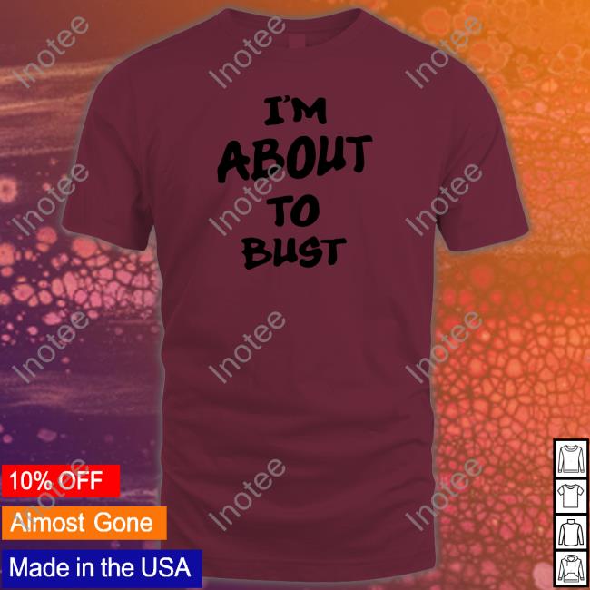 I'm About To Bust Shirt White