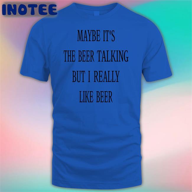 Maybe It's The Beer Talking But I Really Like Beer Tee Shirts That Go Hard Maybe It's The Beer Talking But I Really Like Beer Hoodie Shirts That Go Hard