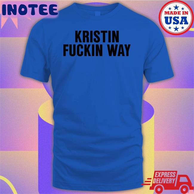 Danaashleysinger Kristin Fuckin Way Shirt Kristin Fuckin Way T Shirts