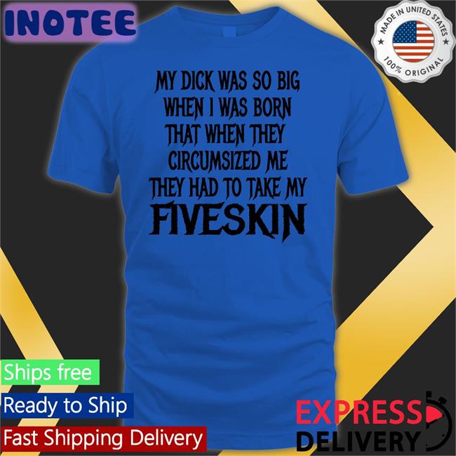 Thegoodshirts Shop My Dick Was So Big When I Was Born That When They Circumsized Me Fiveskin Tee Shirts That Go Hard