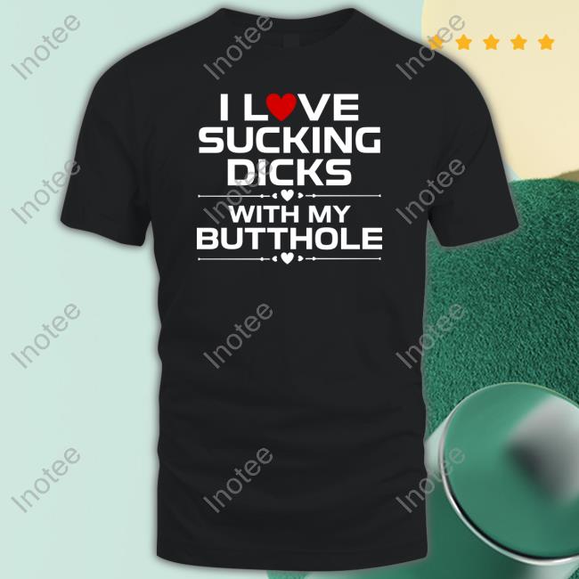 I Love Sucking Dicks With My Butthole Tee Shirt