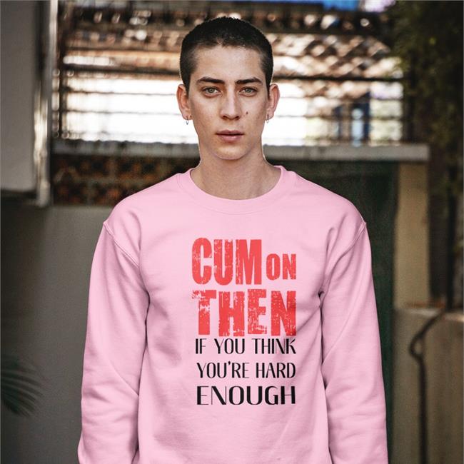 Cum On Then If You Think You're Hard Enough Shirts ShirtsThatGoHard