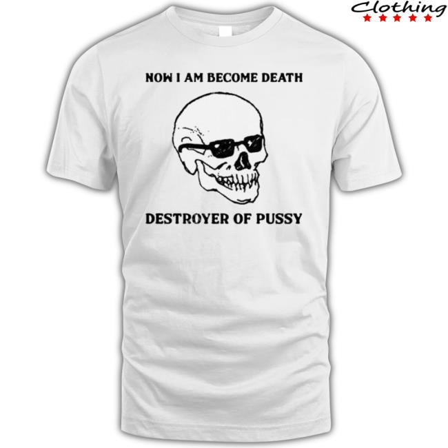 Now I Am Become Death Destroyer Of Pussy shirt