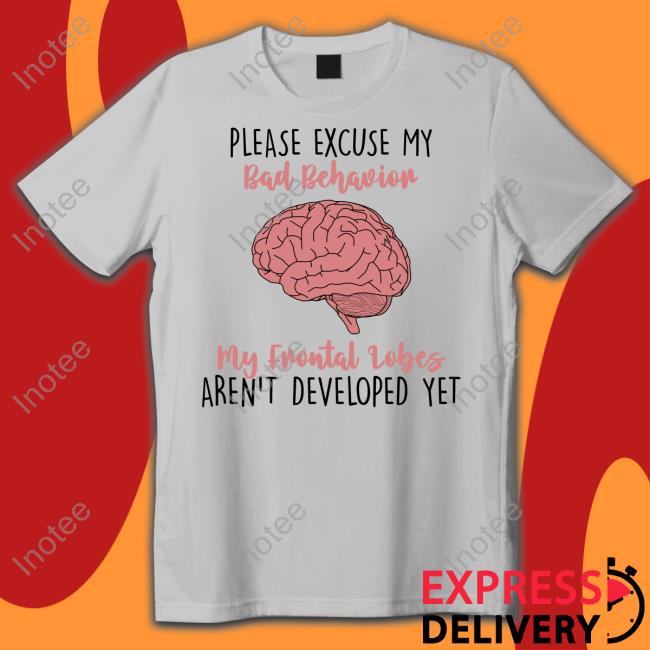 Please Excuse My Bad Behavior My Frontal Lobes Aren't Developed Yet Tee Annyreyesneuro
