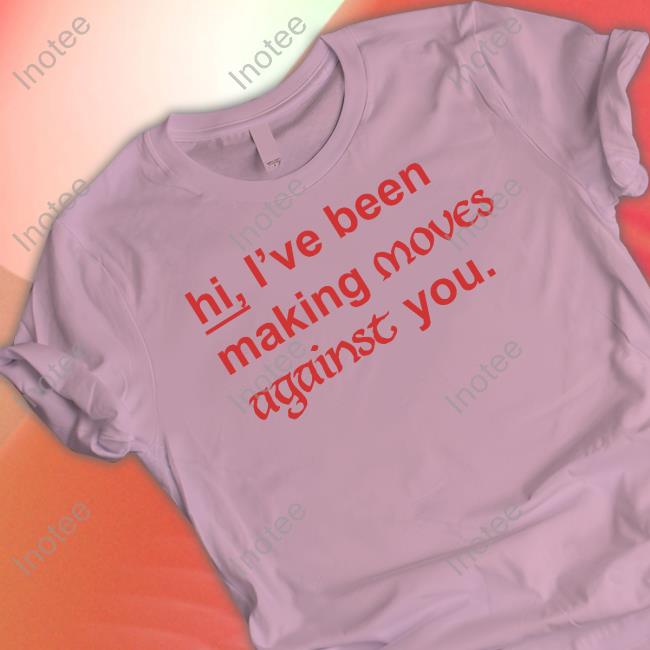 Hi I've Been Making Moves Against You Shirt