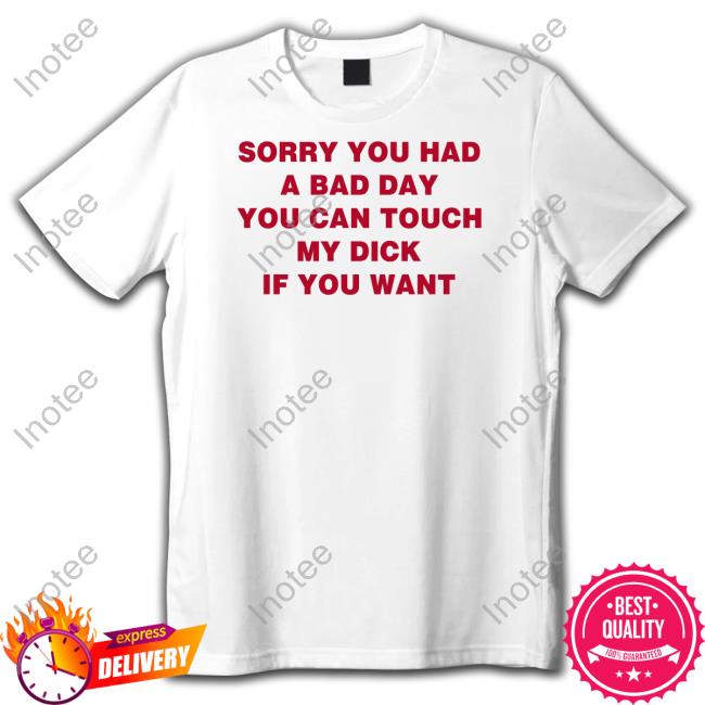 Sorry You Had A Bad Day You Can Touch My Dick If You Want Shirts
