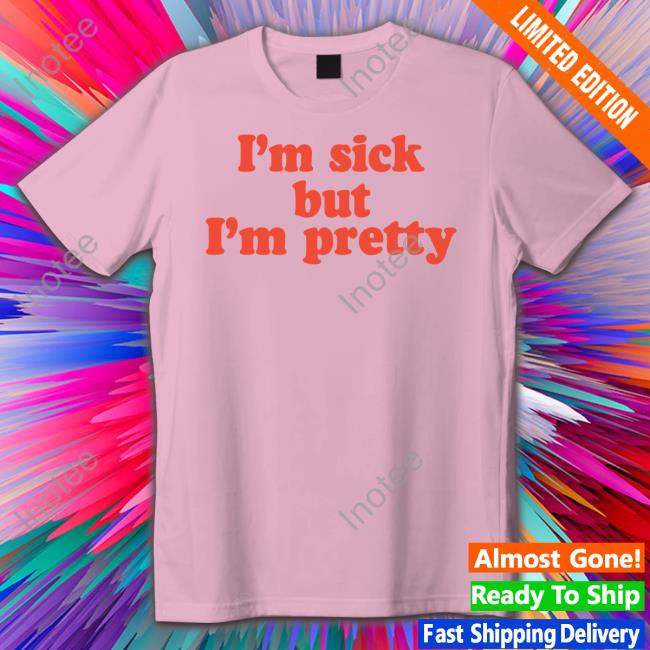 I'm Sick But I'm Pretty Tees