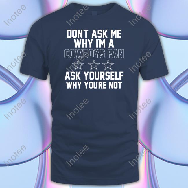 Tx_Princess78 Don't Ask Me Why I'm A Cowboys Fan Ask Yourself Why You're Not Shirt
