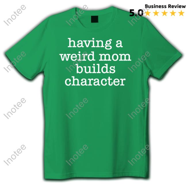 Goodshirts Merch Having A Weird Mom Builds Character T Shirt Goodshirts Store Having A Weird Mom Builds Character Shirt