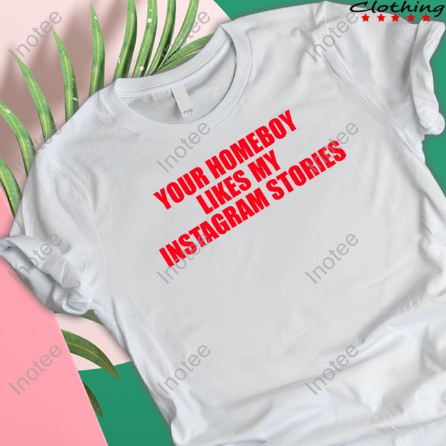 Your Homeboy Likes My Stories Shirt