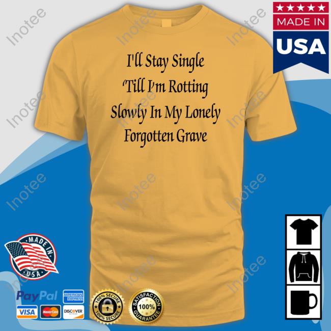 Shirts That Go Hard I'll Stay Single 'Till I'm Rotting Slowly In My Lonely Forgotten Grave Tee Shirtsthtgohard