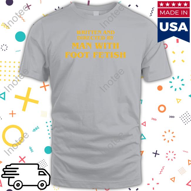 Shirts That Go Hard Written And Directed By Man With Foot Fetish T Shirts