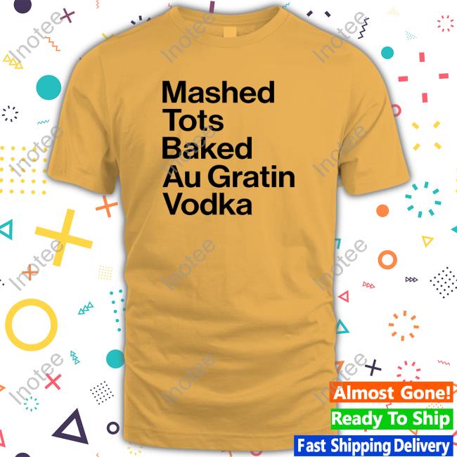Mashed Tots Baked Au Gratin New Shirt Oh Mai Miller Mashed Tots Baked Au Gratin Vodka Shirt
